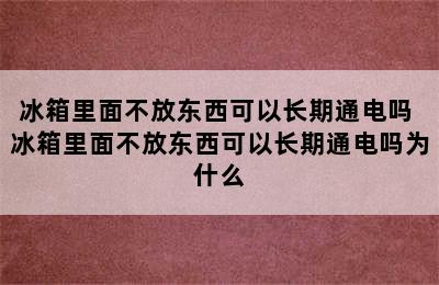 冰箱里面不放东西可以长期通电吗 冰箱里面不放东西可以长期通电吗为什么